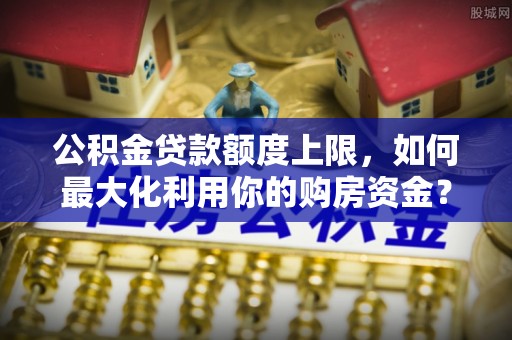 鱼池公积金贷款额度上限，如何最大化利用你的购房资金？