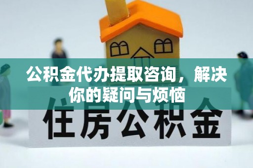鱼池公积金代办提取咨询，解决你的疑问与烦恼