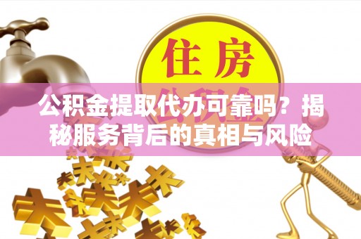 鱼池公积金提取代办可靠吗？揭秘服务背后的真相与风险