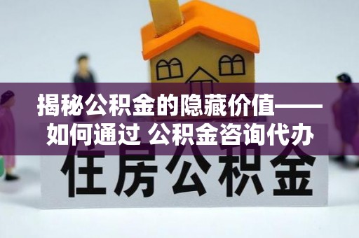 鱼池揭秘公积金的隐藏价值——如何通过 公积金咨询代办提取 优化财富管理