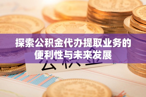 鱼池探索公积金代办提取业务的便利性与未来发展