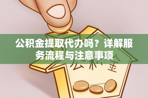 鱼池公积金提取代办吗？详解服务流程与注意事项