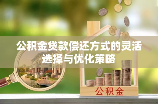 鱼池公积金贷款偿还方式的灵活选择与优化策略