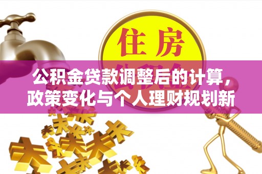 鱼池公积金贷款调整后的计算，政策变化与个人理财规划新思路
