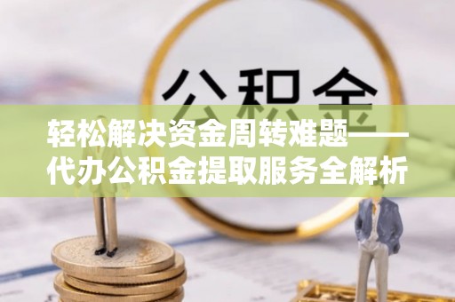 鱼池轻松解决资金周转难题——代办公积金提取服务全解析