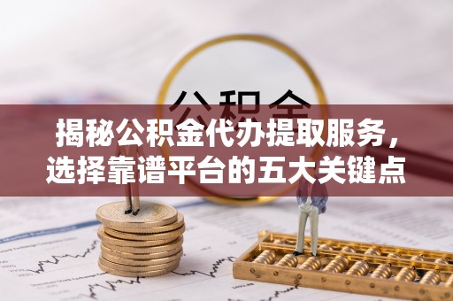 鱼池揭秘公积金代办提取服务，选择靠谱平台的五大关键点