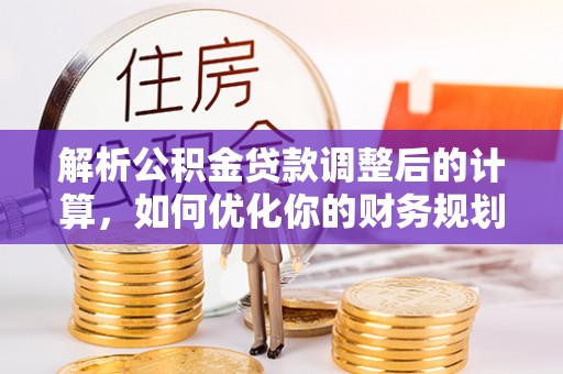鱼池解析公积金贷款调整后的计算，如何优化你的财务规划