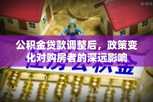 鱼池公积金贷款调整后，政策变化对购房者的深远影响