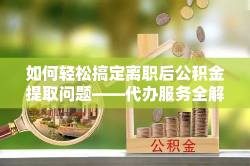 鱼池如何轻松搞定离职后公积金提取问题——代办服务全解析