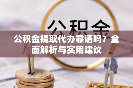鱼池公积金提取代办靠谱吗？全面解析与实用建议