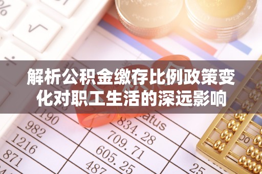 鱼池解析公积金缴存比例政策变化对职工生活的深远影响