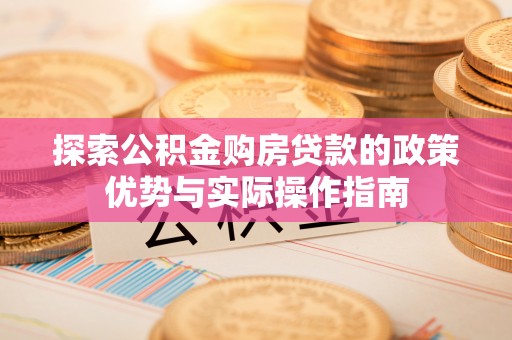 鱼池探索公积金购房贷款的政策优势与实际操作指南