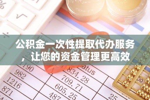 鱼池公积金一次性提取代办服务，让您的资金管理更高效