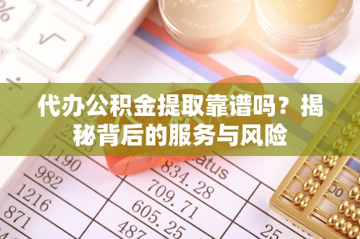 鱼池代办公积金提取靠谱吗？揭秘背后的服务与风险
