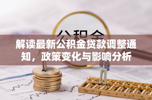 鱼池解读最新公积金贷款调整通知，政策变化与影响分析