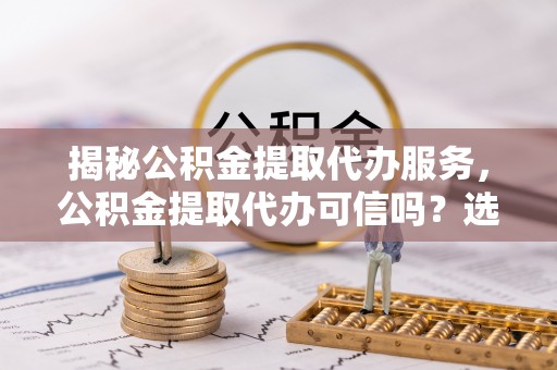 鱼池揭秘公积金提取代办服务，公积金提取代办可信吗？选择前你需要知道的真相