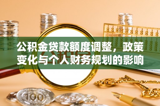鱼池公积金贷款额度调整，政策变化与个人财务规划的影响分析