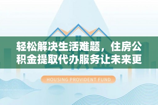 鱼池轻松解决生活难题，住房公积金提取代办服务让未来更安心