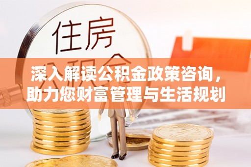 鱼池深入解读公积金政策咨询，助力您财富管理与生活规划