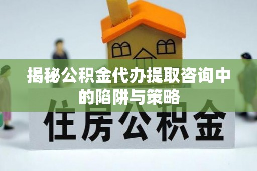 鱼池揭秘公积金代办提取咨询中的陷阱与策略