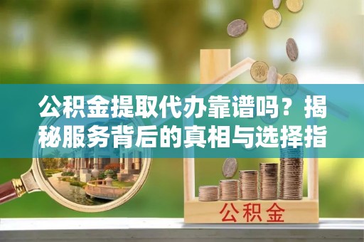 鱼池公积金提取代办靠谱吗？揭秘服务背后的真相与选择指南
