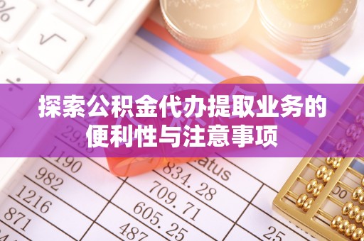 鱼池探索公积金代办提取业务的便利性与注意事项