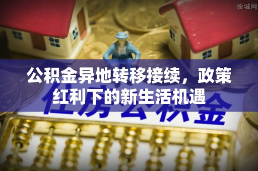 鱼池公积金异地转移接续，政策红利下的新生活机遇