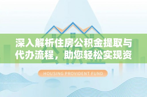 鱼池深入解析住房公积金提取与代办流程，助您轻松实现资金利用最大化