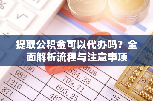 鱼池提取公积金可以代办吗？全面解析流程与注意事项