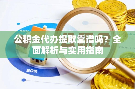 鱼池公积金代办提取靠谱吗？全面解析与实用指南