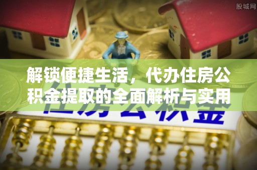 鱼池解锁便捷生活，代办住房公积金提取的全面解析与实用指南