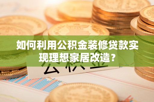 鱼池如何利用公积金装修贷款实现理想家居改造？
