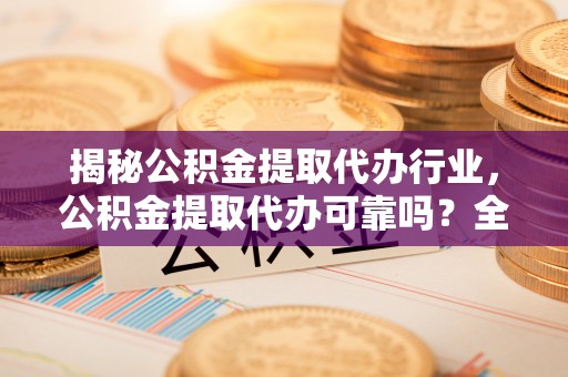 鱼池揭秘公积金提取代办行业，公积金提取代办可靠吗？全面解析与风险规避