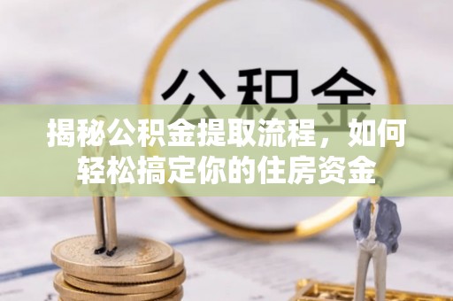 鱼池揭秘公积金提取流程，如何轻松搞定你的住房资金