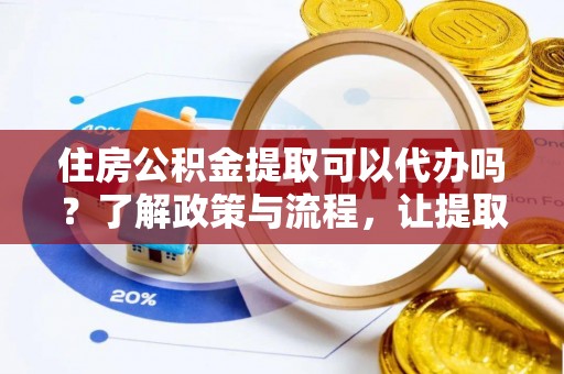 鱼池住房公积金提取可以代办吗？了解政策与流程，让提取更便捷