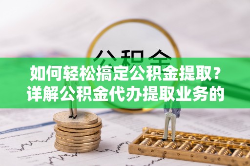 鱼池如何轻松搞定公积金提取？详解公积金代办提取业务的便捷之道