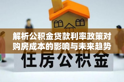鱼池解析公积金贷款利率政策对购房成本的影响与未来趋势