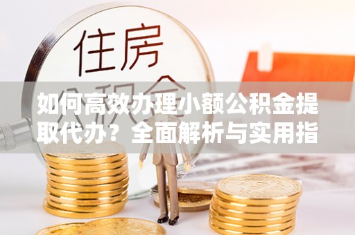 鱼池如何高效办理小额公积金提取代办？全面解析与实用指南