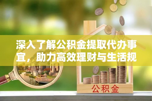 鱼池深入了解公积金提取代办事宜，助力高效理财与生活规划