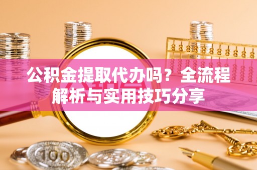 鱼池公积金提取代办吗？全流程解析与实用技巧分享
