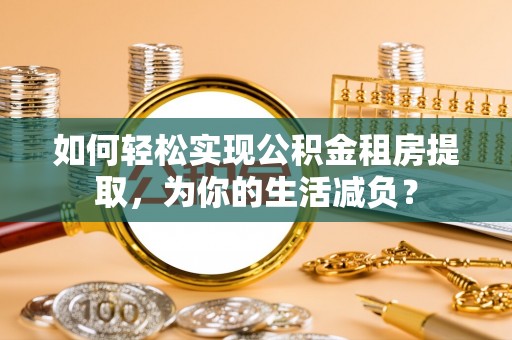 鱼池如何轻松实现公积金租房提取，为你的生活减负？