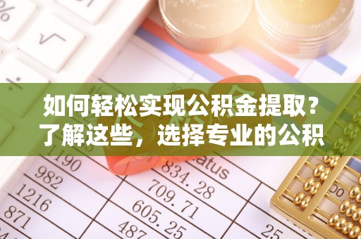 鱼池如何轻松实现公积金提取？了解这些，选择专业的公积金提取代办服务