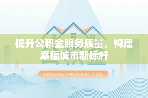 鱼池提升公积金服务质量，构建幸福城市新标杆