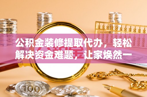 鱼池公积金装修提取代办，轻松解决资金难题，让家焕然一新
