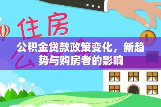 鱼池公积金贷款政策变化，新趋势与购房者的影响