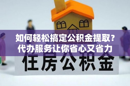 鱼池如何轻松搞定公积金提取？代办服务让你省心又省力