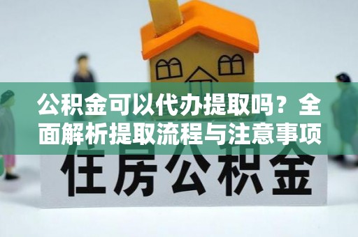 鱼池公积金可以代办提取吗？全面解析提取流程与注意事项