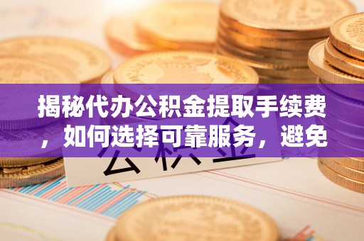 鱼池揭秘代办公积金提取手续费，如何选择可靠服务，避免隐形陷阱