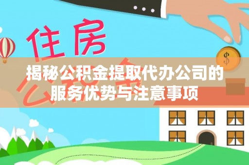 鱼池揭秘公积金提取代办公司的服务优势与注意事项