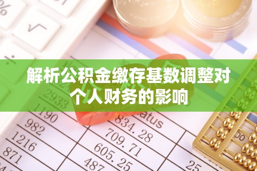鱼池解析公积金缴存基数调整对个人财务的影响